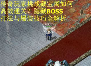 传奇玩家挑战藏宝阁如何高效通关？隐藏BOSS打法与爆装技巧全解析