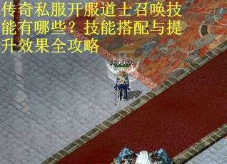 传奇私服开服道士召唤技能有哪些？技能搭配与提升效果全攻略