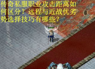 传奇私服职业攻击距离如何区分？远程与近战优劣势选择技巧有哪些？