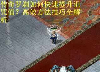 传奇罗刹如何快速提升诅咒值？高效方法技巧全解析
