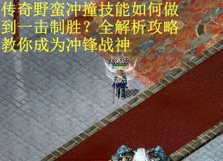 传奇野蛮冲撞技能如何做到一击制胜？全解析攻略教你成为冲锋战神