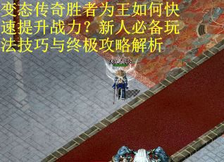 变态传奇胜者为王如何快速提升战力？新人必备玩法技巧与终极攻略解析
