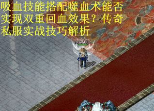 吸血技能搭配噬血术能否实现双重回血效果？传奇私服实战技巧解析