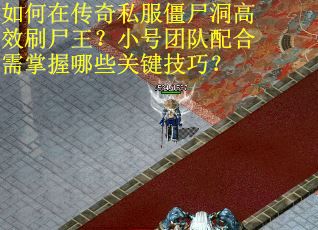 如何在传奇私服僵尸洞高效刷尸王？小号团队配合需掌握哪些关键技巧？