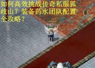 如何高效挑战传奇私服狐歧山？装备药水团队配置全攻略？