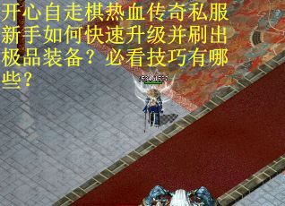 开心自走棋热血传奇私服新手如何快速升级并刷出极品装备？必看技巧有哪些？