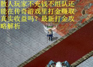 散人玩家不充钱不组队还能在传奇游戏里打金赚取真实收益吗？最新打金攻略解析