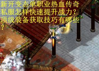 新开变态单职业热血传奇私服怎样快速提升战力？顶级装备获取技巧有哪些？