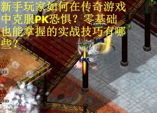 新手玩家如何在传奇游戏中克服PK恐惧？零基础也能掌握的实战技巧有哪些？