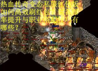 热血传奇变态私服红包版如何高效刷红包？装备爆率提升与职业搭配技巧有哪些？