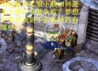 热血传奇私服下载如何避免卡顿与安装失败？梦想世界游戏新手必备技巧有哪些？