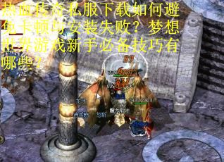 热血传奇私服下载如何避免卡顿与安装失败？梦想世界游戏新手必备技巧有哪些？