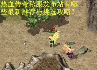热血传奇私服发布站有哪些最新推荐与挑选攻略？