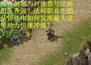 传奇前期为何推荐与法师组队升级？法师职业在团队协作中如何发挥最大优势助力快速冲级？