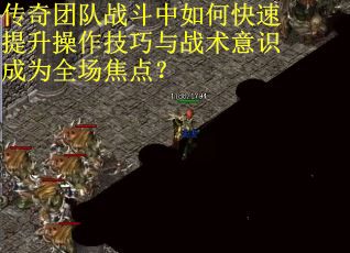 传奇团队战斗中如何快速提升操作技巧与战术意识成为全场焦点？