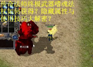传奇法师终极武器嗜魂法杖如何获得？隐藏属性与使用技巧大解密？