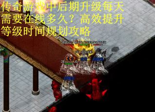 传奇游戏中后期升级每天需要在线多久？高效提升等级时间规划攻略