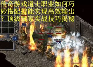 传奇游戏道士职业如何巧妙搭配技能实现高效输出？顶级玩家实战技巧揭秘