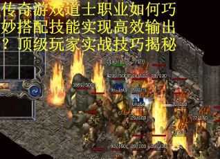 传奇游戏道士职业如何巧妙搭配技能实现高效输出？顶级玩家实战技巧揭秘