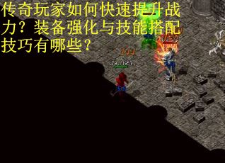 传奇玩家如何快速提升战力？装备强化与技能搭配技巧有哪些？