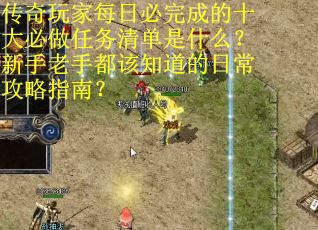 传奇玩家每日必完成的十大必做任务清单是什么？新手老手都该知道的日常攻略指南？
