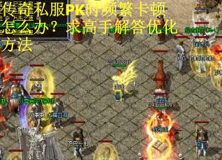 传奇私服PK时频繁卡顿怎么办？求高手解答优化方法