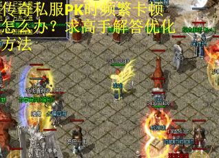 传奇私服PK时频繁卡顿怎么办？求高手解答优化方法