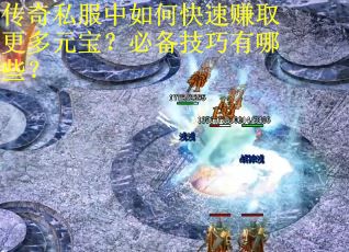 传奇私服中如何快速赚取更多元宝？必备技巧有哪些？