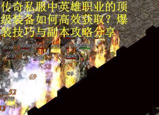 传奇私服中英雄职业的顶级装备如何高效获取？爆装技巧与副本攻略分享