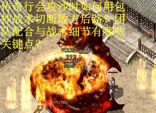 传奇行会攻沙时如何用包抄战术切断敌方后路？团队配合与战术细节有哪些关键点？