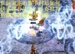 新玩家走出新手村后如何快速提升战力？传奇世界初期发展路线全攻略