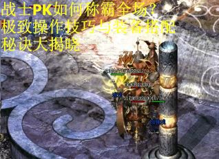 战士PK如何称霸全场？极致操作技巧与装备搭配秘诀大揭晓