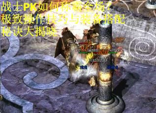 战士PK如何称霸全场？极致操作技巧与装备搭配秘诀大揭晓