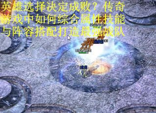 英雄选择决定成败？传奇游戏中如何综合属性技能与阵容搭配打造最强战队