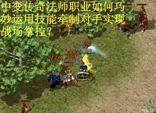 中变传奇法师职业如何巧妙运用技能牵制对手实现战场掌控？