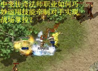中变传奇法师职业如何巧妙运用技能牵制对手实现战场掌控？