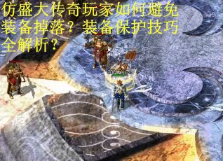 仿盛大传奇玩家如何避免装备掉落？装备保护技巧全解析？
