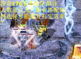 传奇176版本组队最佳人数是几人？职业搭配如何选择才能提升打宝效率？