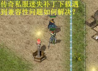 传奇私服迷失补丁下载遇到兼容性问题如何解决？