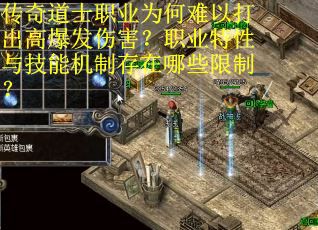 传奇道士职业为何难以打出高爆发伤害？职业特性与技能机制存在哪些限制？