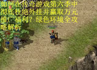 如何在传奇游戏第六季中彻底杜绝外挂并赢取万元推广福利？绿色环境全攻略解析