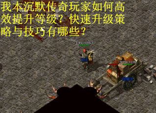 我本沉默传奇玩家如何高效提升等级？快速升级策略与技巧有哪些？