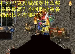 打沙巴克攻城战穿什么装备胜算高？不同职业装备搭配技巧有哪些？