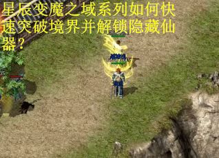 星辰变魔之域系列如何快速突破境界并解锁隐藏仙器？