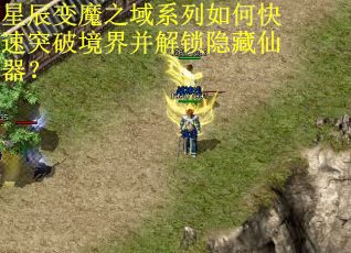 星辰变魔之域系列如何快速突破境界并解锁隐藏仙器？