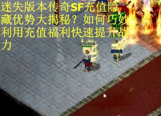 迷失版本传奇SF充值隐藏优势大揭秘？如何巧妙利用充值福利快速提升战力