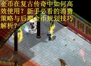 金币在复古传奇中如何高效使用？新手必看的消费策略与后期金币规划技巧解析？