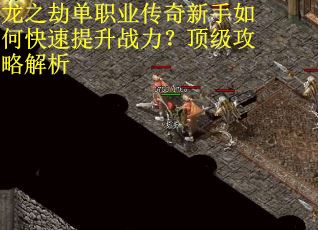龙之劫单职业传奇新手如何快速提升战力？顶级攻略解析